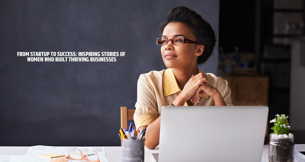 From Startup to Success: Inspiring Stories of Women Who Built Thriving Businesses