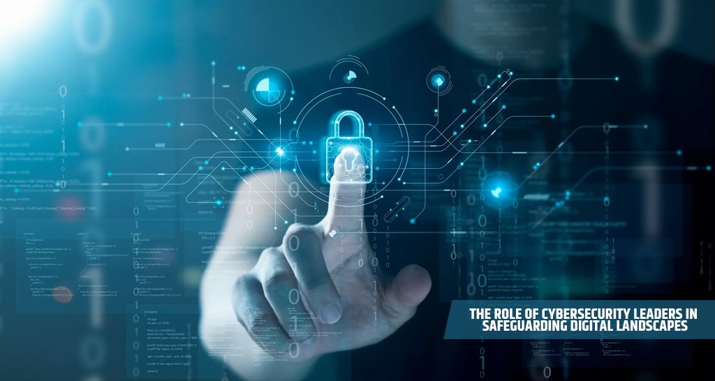 The Role of Cybersecurity Leaders in Safeguarding Digital Landscapes