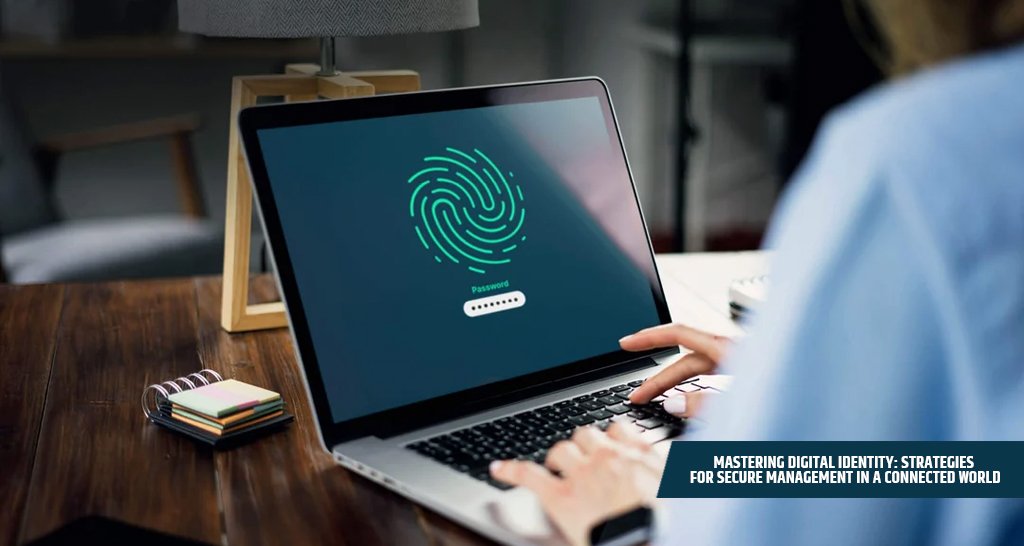 Mastering Digital Identity: Strategies for Secure Management in a Connected World