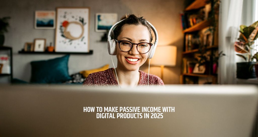 How to Make Passive Income with Digital Products in 2025